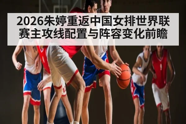 2026朱婷重返中国女排世界联赛主攻线配置与阵容变化前瞻 | kaiyun