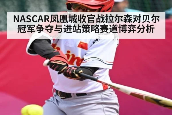 NASCAR凤凰城收官战拉尔森对贝尔冠军争夺与进站策略赛道博弈分析 | kaiyun